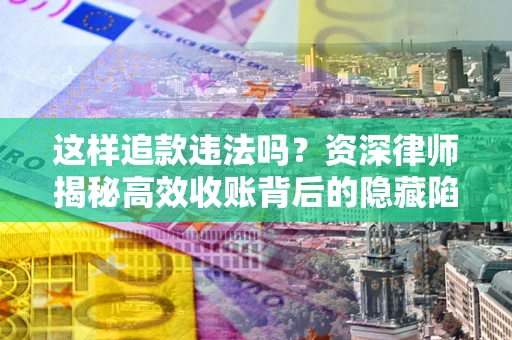 济南这样追款违法吗？资深律师揭秘高效收账背后的隐藏陷阱