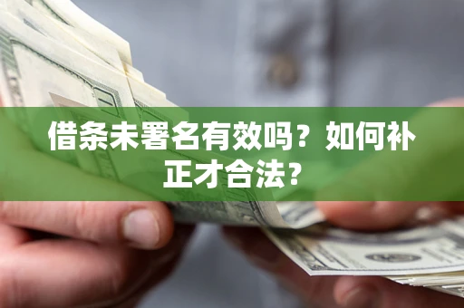 济南借条未署名有效吗？如何补正才合法？