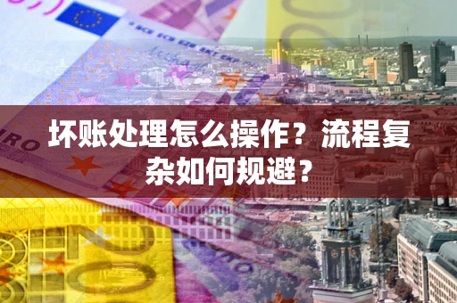 济南坏账处理怎么操作？流程复杂如何规避？