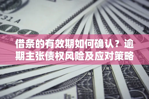 济南借条的有效期如何确认？逾期主张债权风险及应对策略？