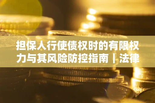 济南担保人行使债权时的有限权力与其风险防控指南｜法律实务解析