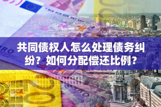 济南共同债权人怎么处理债务纠纷？如何分配偿还比例？