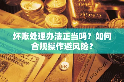 济南坏账处理办法正当吗？如何合规操作避风险？