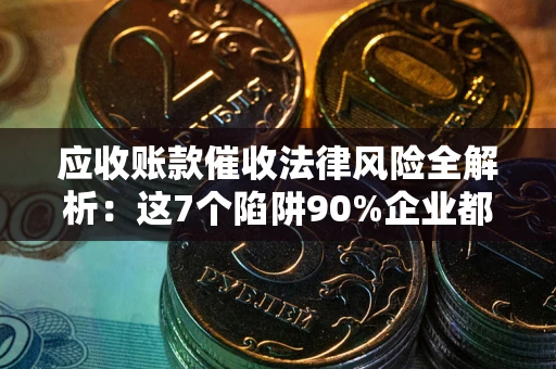 济南应收账款催收法律风险全解析：这7个陷阱90%企业都踩过（含合规应对指南）