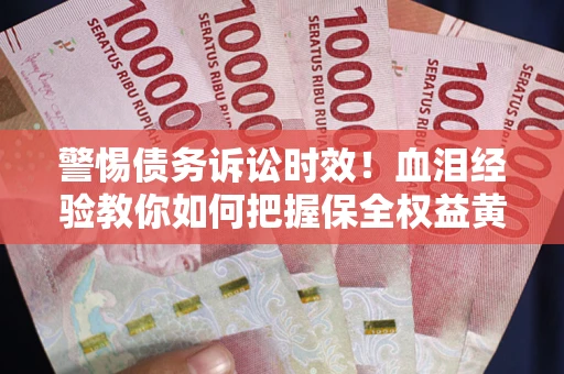 济南警惕债务诉讼时效！血泪经验教你如何把握保全权益黄金期