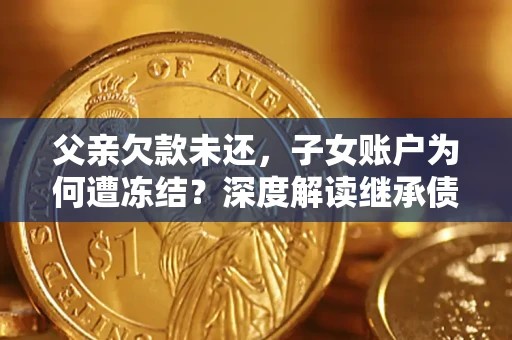 济南父亲欠款未还，子女账户为何遭冻结？深度解读继承债务迷局