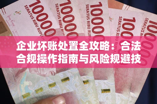 济南企业坏账处置全攻略：合法合规操作指南与风险规避技巧解析