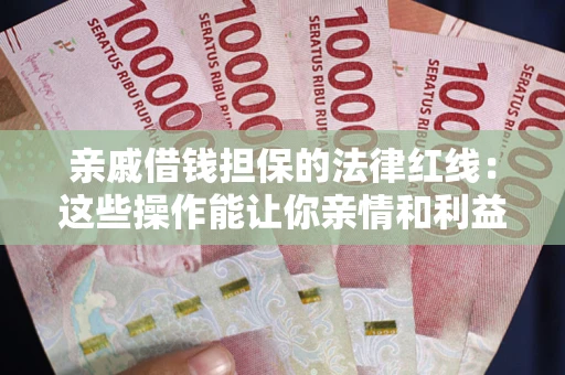 济南亲戚借钱担保的法律红线：这些操作能让你亲情和利益两不误