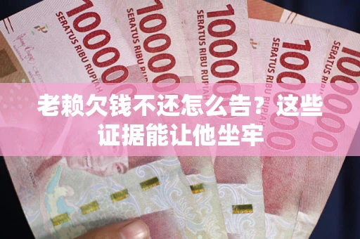 济南老赖欠钱不还怎么告？这些证据能让他坐牢