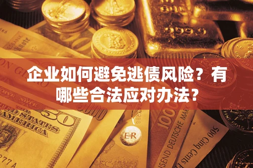 济南企业如何避免逃债风险？有哪些合法应对办法？