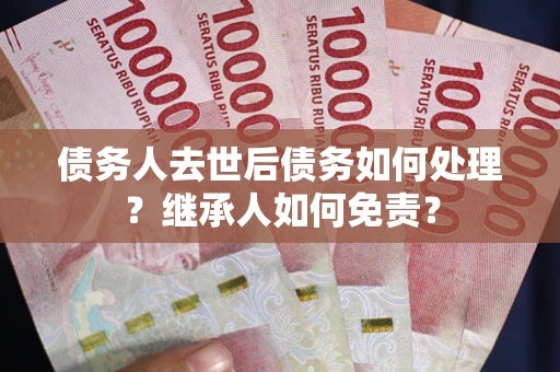 济南债务人去世后债务如何处理？继承人如何免责？