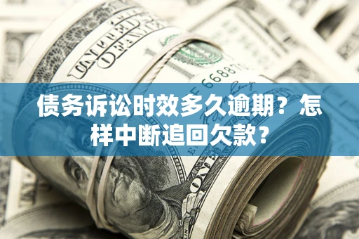 济南债务诉讼时效多久逾期？怎样中断追回欠款？