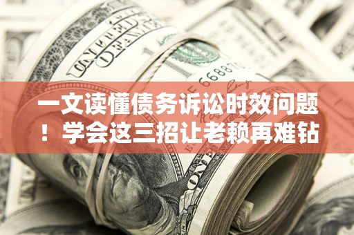 济南一文读懂债务诉讼时效问题！学会这三招让老赖再难钻空子