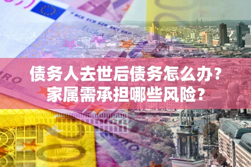 济南债务人去世后债务怎么办？家属需承担哪些风险？