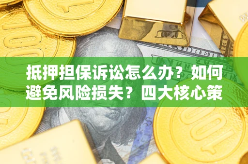 济南抵押担保诉讼怎么办？如何避免风险损失？四大核心策略全解读