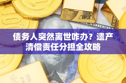济南债务人突然离世咋办？遗产清偿责任分担全攻略