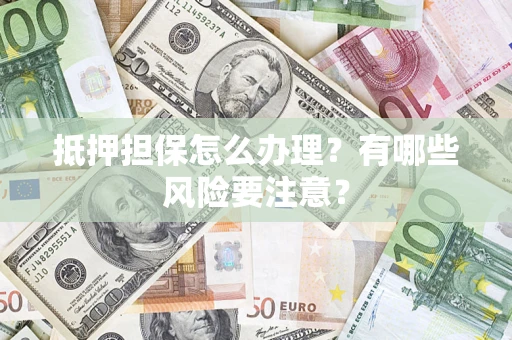 济南抵押担保怎么办理？有哪些风险要注意？