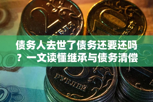 济南债务人去世了债务还要还吗？一文读懂继承与债务清偿