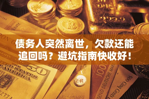 济南债务人突然离世，欠款还能追回吗？避坑指南快收好！