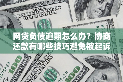 济南网贷负债逾期怎么办？协商还款有哪些技巧避免被起诉？