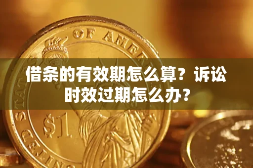 济南借条的有效期怎么算？诉讼时效过期怎么办？