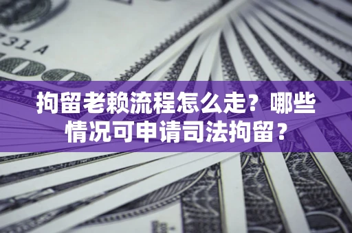 济南拘留老赖流程怎么走？哪些情况可申请司法拘留？