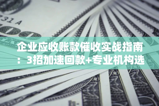 济南企业应收账款催收实战指南：3招加速回款+专业机构选择避坑