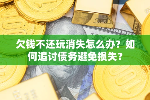 济南欠钱不还玩消失怎么办？如何追讨债务避免损失？
