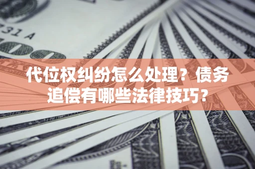 济南代位权纠纷怎么处理？债务追偿有哪些法律技巧？
