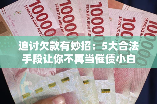 济南追讨欠款有妙招：5大合法手段让你不再当催债小白