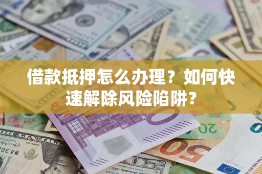 济南借款抵押怎么办理？如何快速解除风险陷阱？