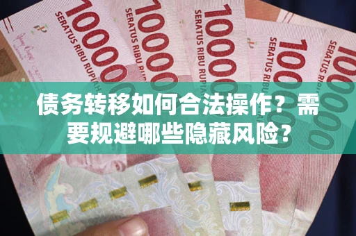 济南债务转移如何合法操作？需要规避哪些隐藏风险？