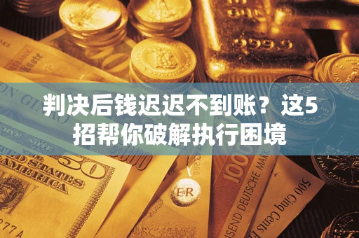 济南判决后钱迟迟不到账？这5招帮你破解执行困境