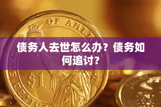 济南债务人去世怎么办？债务如何追讨？