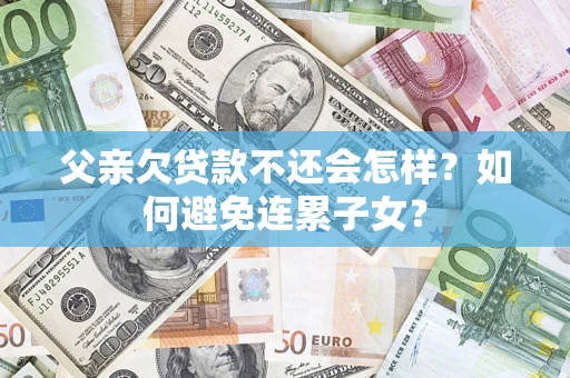 济南父亲欠贷款不还会怎样？如何避免连累子女？