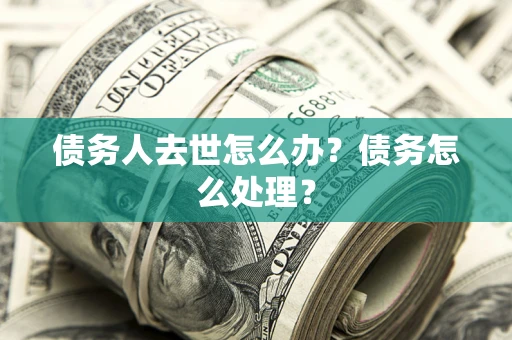 济南债务人去世怎么办？债务怎么处理？