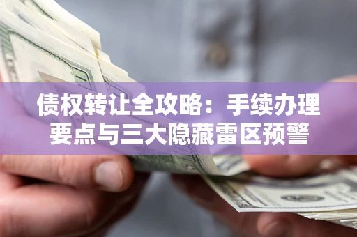 济南债权转让全攻略：手续办理要点与三大隐藏雷区预警
