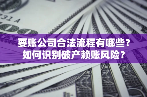 济南要账公司合法流程有哪些？如何识别破产赖账风险？