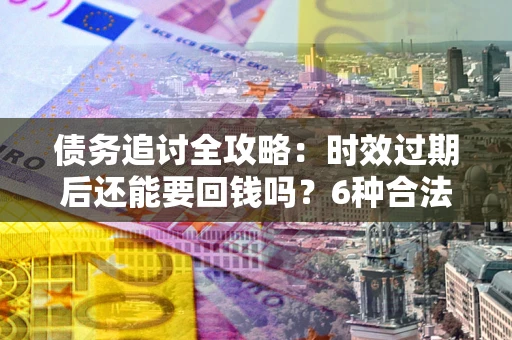 济南债务追讨全攻略：时效过期后还能要回钱吗？6种合法手段助你维权