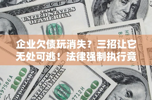 济南企业欠债玩消失？三招让它无处可逃！法律强制执行竟比讨债公司还狠？