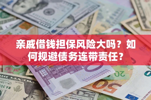 济南亲戚借钱担保风险大吗？如何规避债务连带责任？