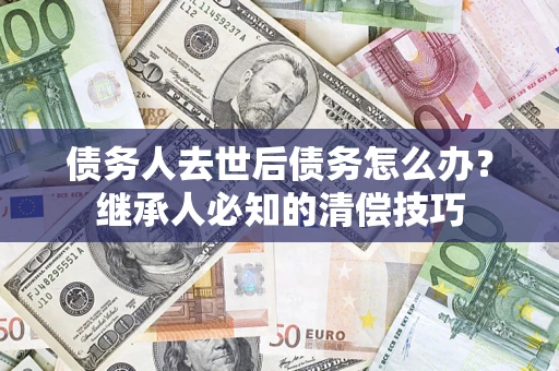 济南债务人去世后债务怎么办？继承人必知的清偿技巧