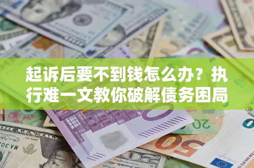 济南起诉后要不到钱怎么办？执行难一文教你破解债务困局