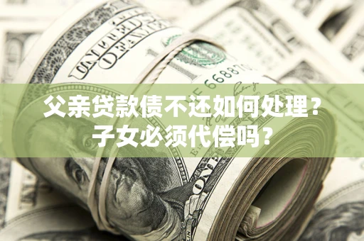 济南父亲贷款债不还如何处理？子女必须代偿吗？