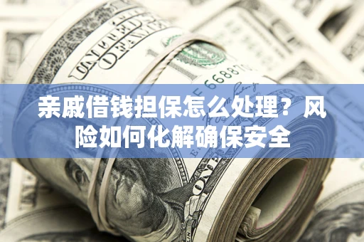 济南亲戚借钱担保怎么处理？风险如何化解确保安全