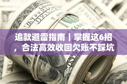 济南追款避雷指南｜掌握这6招，合法高效收回欠账不踩坑