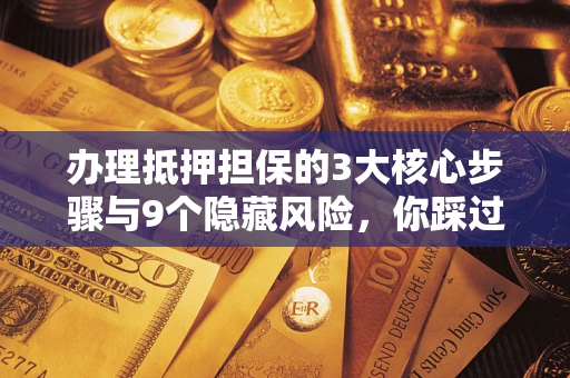 济南办理抵押担保的3大核心步骤与9个隐藏风险，你踩过哪个坑？