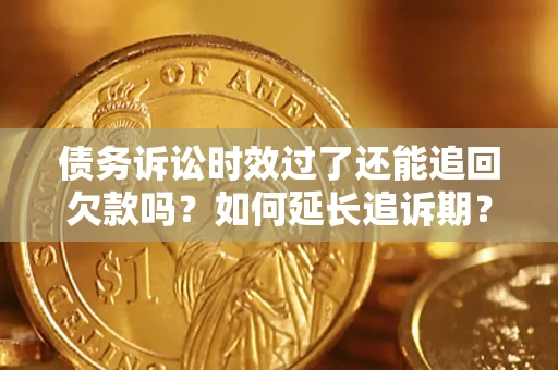 济南债务诉讼时效过了还能追回欠款吗？如何延长追诉期？