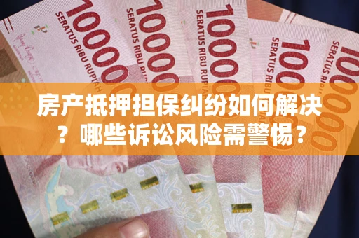 济南房产抵押担保纠纷如何解决？哪些诉讼风险需警惕？