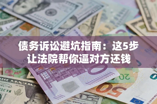 济南债务诉讼避坑指南：这5步让法院帮你逼对方还钱